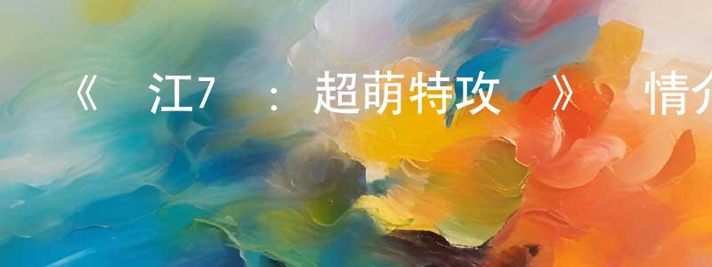 陳宜杰的動漫綜藝大全,《長江7號:超萌特攻隊》詳情介紹_長江7號:超萌特攻隊HD國語在線觀看_長江7號:超萌特攻隊迅雷下載_動漫劇場